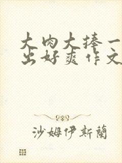大肉大捧一进一出好爽作文封面
