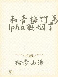 和青梅竹马的alpha联姻了