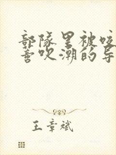 部队里被咬住花蒂吹潮的导演是谁