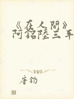 《在人间》采薇阿铭陆三平小说