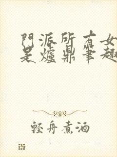 门派所有女子都是炉鼎笔趣阁