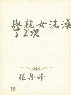与亲女洗澡时伦了2次