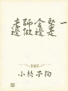 老师含紧一点H边做边走