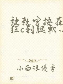 被教官按在寝室狂c到腿软小说