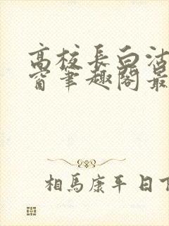 高校长白沽无弹窗笔趣阁最新章节