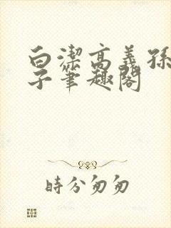 白洁高义孙倩东子笔趣阁