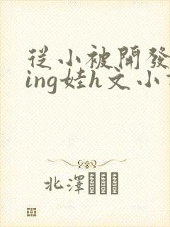 从小被开发成ying娃h文小说