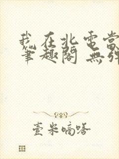 我在北电当教兽笔趣阁 无弹窗