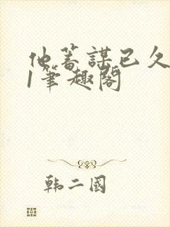 他蓄谋已久1v1笔趣阁