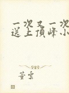 一次又一次把她送上顶峰小说