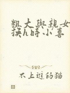 粗大与亲女伦交换h时小喜