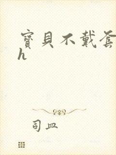 宝贝不戴套套了h