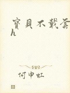 宝贝不戴套套了h