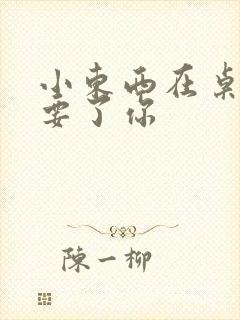 小东西在桌子上要了你