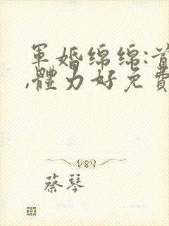 军婚绵绵:首长,体力好免费阅读