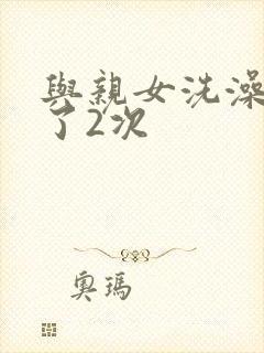 与亲女洗澡时伦了2次