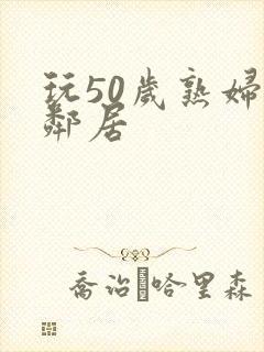 玩50岁熟妇女邻居