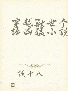 穿越兽世个个巨棒凶猛小说