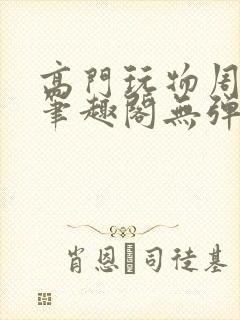 高门玩物周漫漫笔趣阁无弹窗