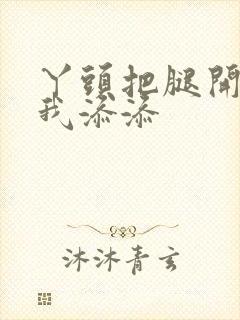 丫头把腿开大让我添添