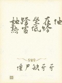 她跨坐在他的炽热处低吟