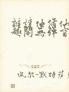 谁让他修仙的笔趣阁无弹窗