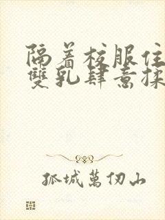 隔着校服住她的双乳肆意揉