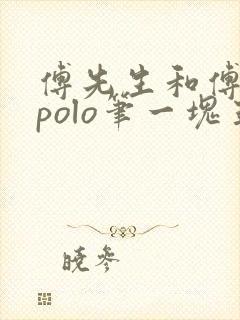 傅先生和傅太太polo笔一块五花肉