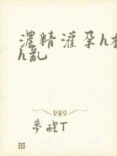 浓精灌孕h校园h乱