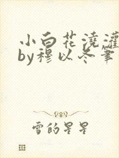 小白花浇灌日常by穆以冬笔趣阁