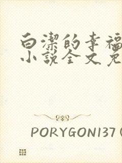 白洁的幸福生活小说全文免费笔趣阁阅读