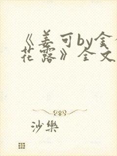 《姜可by金银花露》全文免费阅读