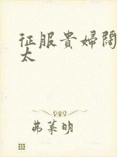 征服贵妇阔太官太