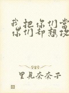 我把你们当敌人你们却想攻略我