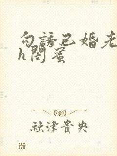 勾诱已婚老男人h闺蜜