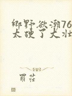 乡野欲潮76章太硬了大壮下载