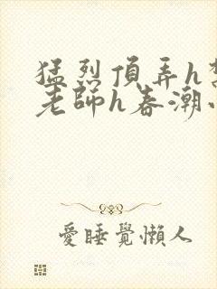 猛烈顶弄h禁欲老师h春潮小说