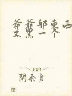 爷爷那东西又大又黑一个