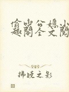 偷吃公媳小说笔趣阁全文阅读