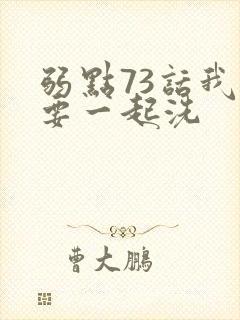 弱点73话我也要一起洗