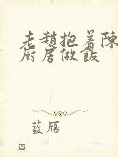 老赵抱着陈婷在厨房做饭