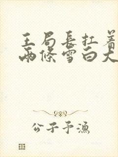 王局长扛着白洁两条雪白大腿视频