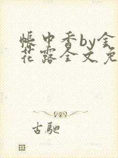 帐中香by金银花露全文免费阅读无弹窗大结局