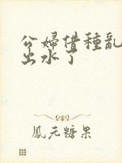 公妇借种乱h日出水了