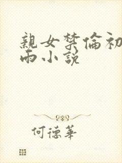 亲女禁伦初尝云雨小说