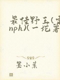 最佳野王(电竞nph)(一坨薯饼)_