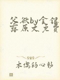 父欲by金银花露原文免费阅读笔趣阁