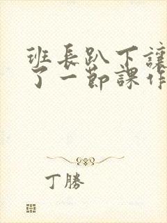 班长趴下让我C了一节课作文