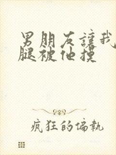 男朋友让我打开腿被他摸