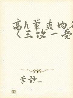 高h荤爽肉欲文〈三攻一受